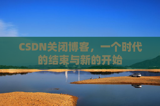 CSDN关闭博客，一个时代的结束与新的开始